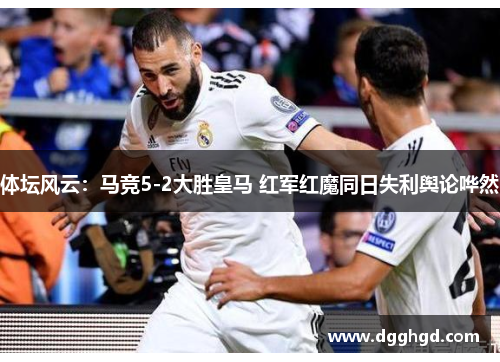 体坛风云：马竞5-2大胜皇马 红军红魔同日失利舆论哗然